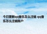 今日更新qq音乐怎么注销 qq音乐怎么注销账户