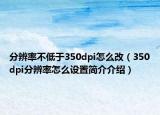 分辨率不低于350dpi怎么改（350dpi分辨率怎么设置简介介绍）