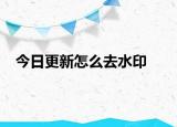 今日更新怎么去水印