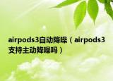 airpods3自动降噪（airpods3支持主动降噪吗）