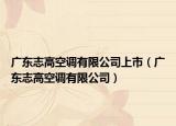 广东志高空调有限公司上市（广东志高空调有限公司）