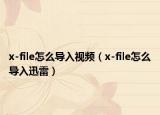 x-file怎么导入视频（x-file怎么导入迅雷）