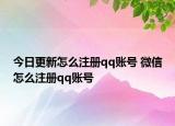 今日更新怎么注册qq账号 微信怎么注册qq账号