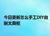 今日更新怎么手工DIY自制文具框