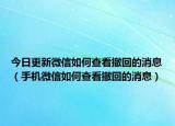 今日更新微信如何查看撤回的消息（手机微信如何查看撤回的消息）