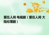 爱在人间 电视剧（爱在人间 大陆伦理剧）