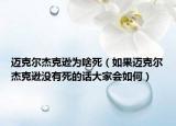 迈克尔杰克逊为啥死（如果迈克尔杰克逊没有死的话大家会如何）