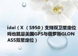 idol（X （S950）支持双卫星定位吗也就是美国GPS与俄罗斯GLONASS双星定位）