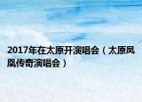 2017年在太原开演唱会（太原凤凰传奇演唱会）