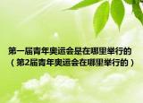 第一届青年奥运会是在哪里举行的（第2届青年奥运会在哪里举行的）