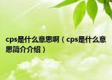 cps是什么意思啊（cps是什么意思简介介绍）