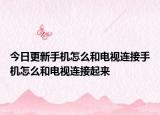 今日更新手机怎么和电视连接手机怎么和电视连接起来