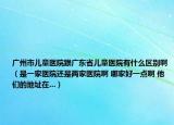 广州市儿童医院跟广东省儿童医院有什么区别啊（是一家医院还是两家医院啊 哪家好一点啊 他们的地址在...）