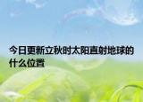 今日更新立秋时太阳直射地球的什么位置