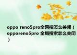 oppo reno5pro全网搜怎么关闭（opporeno5pro 全局搜索怎么关闭）