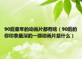 90后童年的动画片都有啥（90后的你印象最深的一部动画片是什么）
