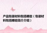 产品包装材料包括哪些（包装材料包括哪些简介介绍）