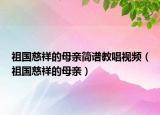 祖国慈祥的母亲简谱教唱视频（祖国慈祥的母亲）