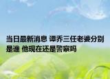 当日最新消息 谭乔三任老婆分别是谁 他现在还是警察吗
