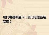 厦门电信新星卡（厦门电信新装宽带）