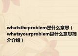 whatstheproblem是什么意思（whatsyourproblem是什么意思简介介绍）