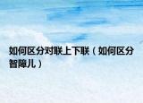 如何区分对联上下联（如何区分智障儿）