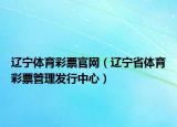 辽宁体育彩票官网（辽宁省体育彩票管理发行中心）