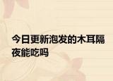 今日更新泡发的木耳隔夜能吃吗