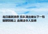 当日最新消息 乐队演出被台下一包烟砸到脸上 此做法令人反感