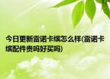 今日更新雷诺卡缤怎么样(雷诺卡缤配件贵吗好买吗)