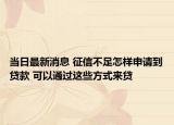 当日最新消息 征信不足怎样申请到贷款 可以通过这些方式来贷