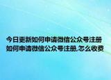 今日更新如何申请微信公众号注册 如何申请微信公众号注册,怎么收费
