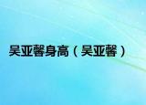 吴亚馨身高（吴亚馨）