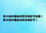 第28届中国金鸡百花电影节直播（第28届中国金鸡百花电影节）
