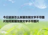 今日更新怎么发朋友圈文字不带图片如何发朋友圈文字不带图片