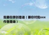 我要你原创是谁（要你对我xxx作者是谁）