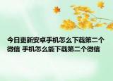 今日更新安卓手机怎么下载第二个微信 手机怎么能下载第二个微信