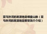 亚马孙河的发源地是哪座山脉（亚马孙河的发源地是那里简介介绍）