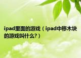 ipad里面的游戏（ipad中移木块的游戏叫什么?）