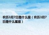 农历3月7日是什么座（农历3月7日是什么星座）
