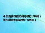 今日更新微信如何向银行卡转账（手机微信如何向银行卡转账）