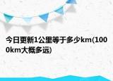 今日更新1公里等于多少km(1000km大概多远)