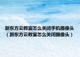 新东方云教室怎么关闭手机摄像头（新东方云教室怎么关闭摄像头）