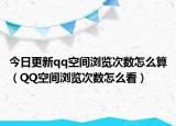 今日更新qq空间浏览次数怎么算（QQ空间浏览次数怎么看）