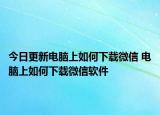 今日更新电脑上如何下载微信 电脑上如何下载微信软件