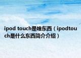 ipod touch是啥东西（ipodtouch是什么东西简介介绍）