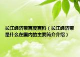 长江经济带百度百科（长江经济带是什么在国内的主要简介介绍）