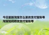 今日更新淘宝怎么更改支付宝账号 淘宝如何修改支付宝账号