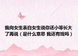我向女生表白女生说你还小等长大了再说（是什么意思 我还有戏吗）