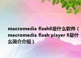 macromedia flash8是什么软件（macromedia flash player 8是什么简介介绍）